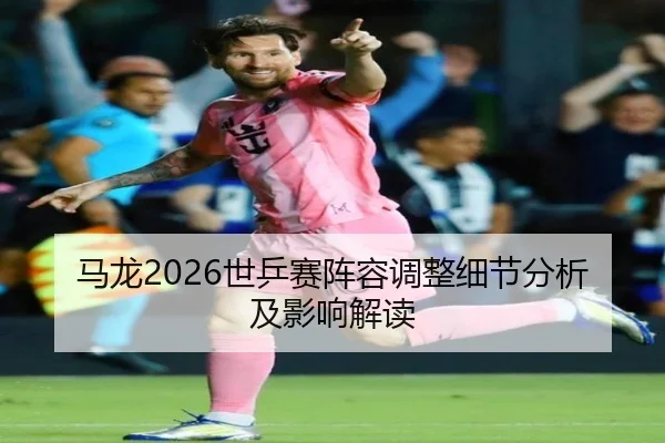 马龙2026世乒赛阵容调整细节分析及影响解读