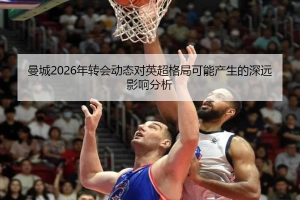曼城2026年转会动态对英超格局可能产生的深远影响分析